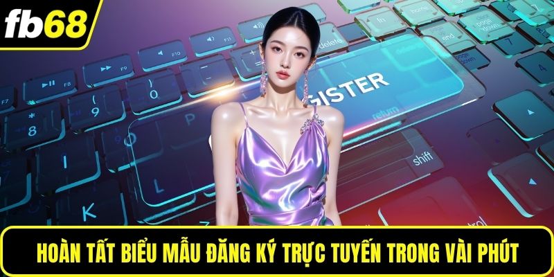 Hoàn tất biểu mẫu đăng ký trực tuyến trong vài phút
