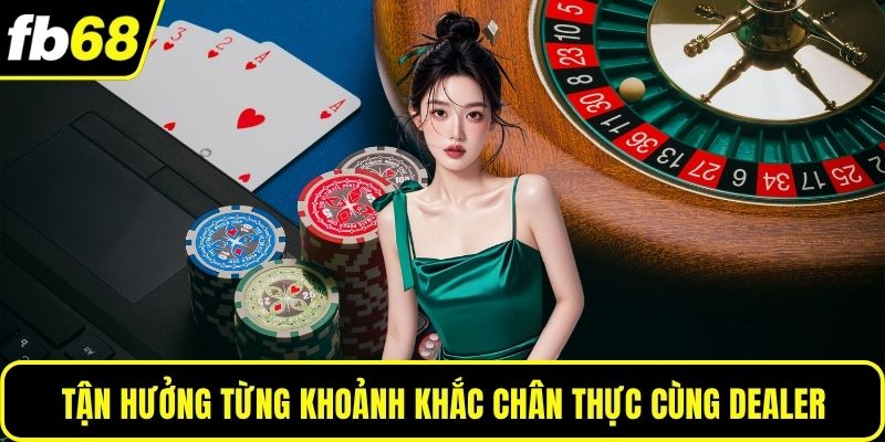 Tận hưởng từng khoảnh khắc chân thực cùng dealer